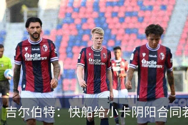 吉尔伯特：快船给小卡阴阳合同若属实应被处罚 否则别队也会效仿