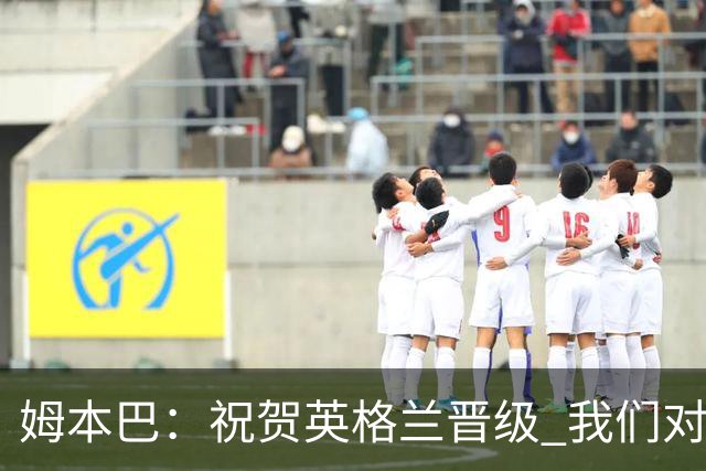 姆本巴：祝贺英格兰晋级 我们对得上自己身上的球衣