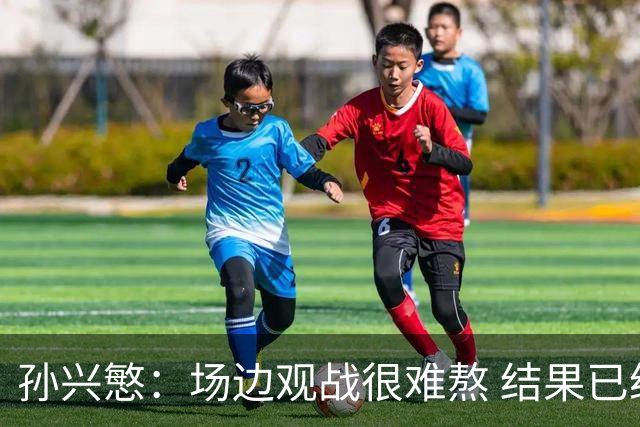 孙兴慜：场边观战很难熬 结果已经不由我们掌控