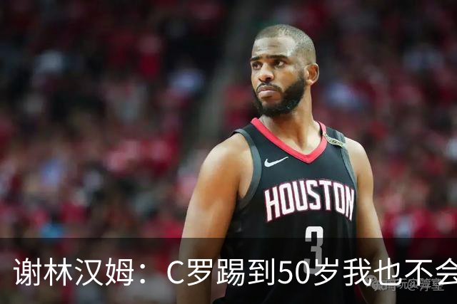 谢林汉姆：C罗踢到50岁我也不会感到惊讶 但回到欧洲是不可能的
