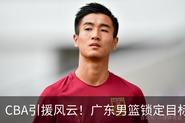 CBA引援风云！广东男篮锁定目标，杜锋心仪已久需花重金